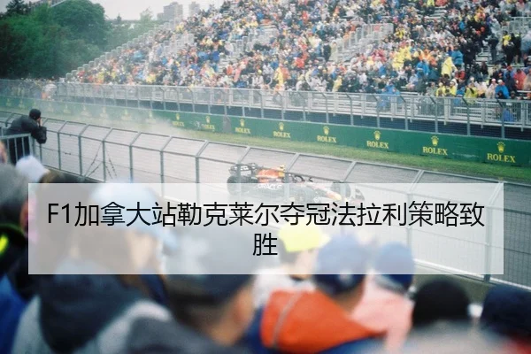 F1加拿大站勒克莱尔夺冠法拉利策略致胜