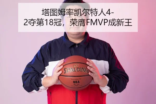 塔图姆率凯尔特人4-2夺第18冠，荣膺FMVP成新王