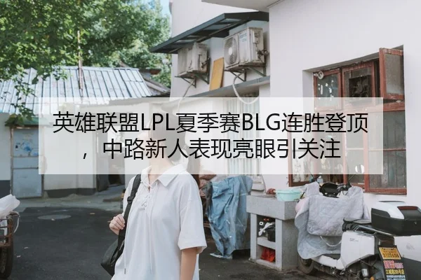 英雄联盟LPL夏季赛BLG连胜登顶，中路新人表现亮眼引关注
