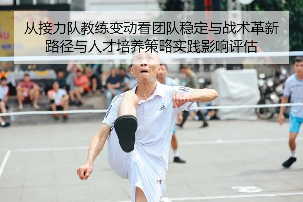 从接力队教练变动看团队稳定与战术革新路径与人才培养策略实践影响评估