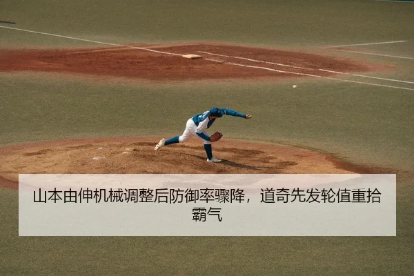 山本由伸机械调整后防御率骤降，道奇先发轮值重拾霸气