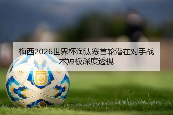 梅西2026世界杯淘汰赛首轮潜在对手战术短板深度透视