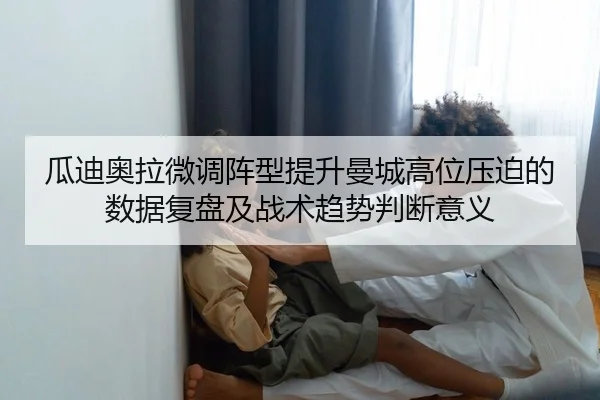 瓜迪奥拉微调阵型提升曼城高位压迫的数据复盘及战术趋势判断意义