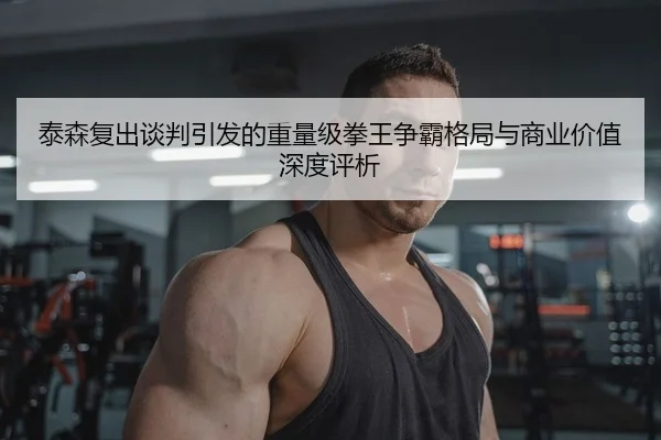 泰森复出谈判引发的重量级拳王争霸格局与商业价值深度评析